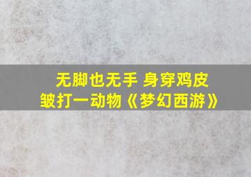 无脚也无手 身穿鸡皮皱打一动物《梦幻西游》